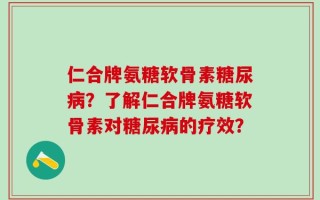 仁合牌氨糖软骨素糖尿病？了解仁合牌氨糖软骨素对糖尿病的疗效？