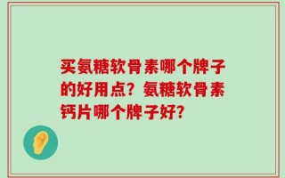 买氨糖软骨素哪个牌子的好用点？氨糖软骨素钙片哪个牌子好？