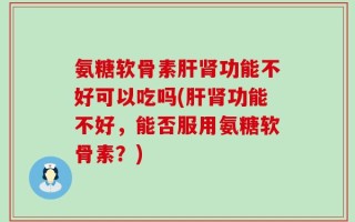 氨糖软骨素肝肾功能不好可以吃吗(肝肾功能不好，能否服用氨糖软骨素？)