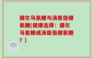 健尔马氨糖与汤臣倍健氨糖(健康选择：健尔马氨糖或汤臣倍健氨糖？)