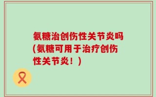 氨糖治创伤性关节炎吗(氨糖可用于治疗创伤性关节炎！)