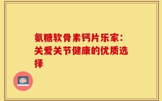 氨糖软骨素钙片乐家：关爱关节健康的优质选择