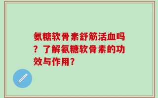 氨糖软骨素舒筋活血吗？了解氨糖软骨素的功效与作用？