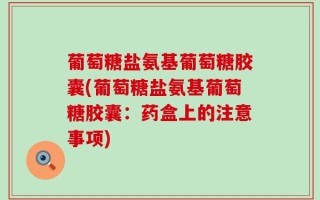 葡萄糖盐氨基葡萄糖胶囊(葡萄糖盐氨基葡萄糖胶囊：药盒上的注意事项)