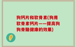 狗钙片和软骨素(狗用软骨素钙片——提高狗狗骨骼健康的效果)