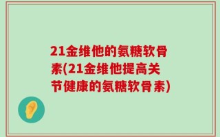 21金维他的氨糖软骨素(21金维他提高关节健康的氨糖软骨素)