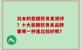 日本的氨糖软骨素测评？十大氨糖软骨素品牌里哪一种是比较好呢？