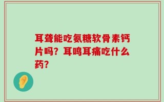 耳聋能吃氨糖软骨素钙片吗？耳鸣耳痛吃什么药？