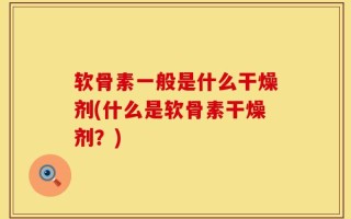 软骨素一般是什么干燥剂(什么是软骨素干燥剂？)