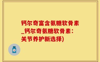 钙尔奇富含氨糖软骨素_钙尔奇氨糖软骨素：关节养护新选择)