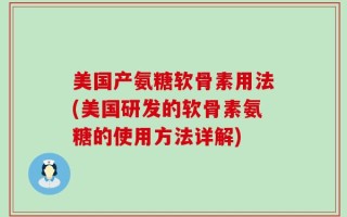 美国产氨糖软骨素用法(美国研发的软骨素氨糖的使用方法详解)