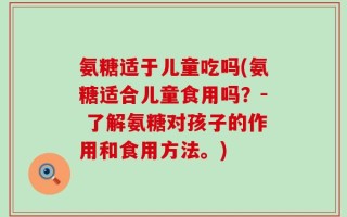 氨糖适于儿童吃吗(氨糖适合儿童食用吗？- 了解氨糖对孩子的作用和食用方法。)