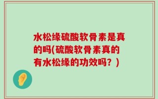 水松缘硫酸软骨素是真的吗(硫酸软骨素真的有水松缘的功效吗？)
