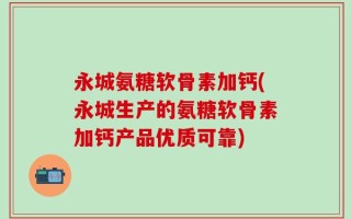 永城氨糖软骨素加钙(永城生产的氨糖软骨素加钙产品优质可靠)