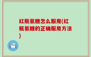 红瓶氨糖怎么服用(红瓶氨糖的正确服用方法)