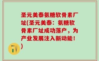 圣元美泰氨糖软骨素厂址(圣元美泰：氨糖软骨素厂址成功落户，为产业发展注入新动能！)