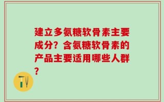 建立多氨糖软骨素主要成分？含氨糖软骨素的产品主要适用哪些人群？