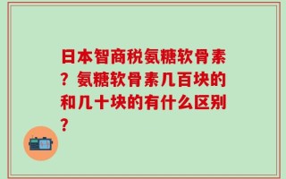 日本智商税氨糖软骨素？氨糖软骨素几百块的和几十块的有什么区别？