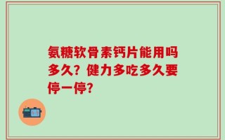 氨糖软骨素钙片能用吗多久？健力多吃多久要停一停？