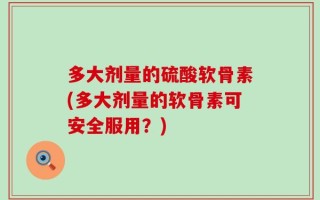 多大剂量的硫酸软骨素(多大剂量的软骨素可安全服用？)