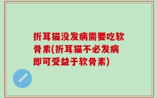 折耳猫没发病需要吃软骨素(折耳猫不必发病即可受益于软骨素)