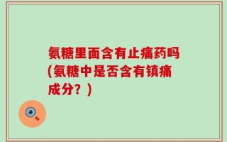 氨糖里面含有止痛药吗(氨糖中是否含有镇痛成分？)