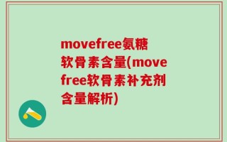 movefree氨糖软骨素含量(movefree软骨素补充剂含量解析)