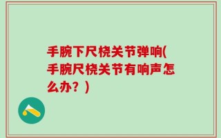 手腕下尺桡关节弹响(手腕尺桡关节有响声怎么办？)