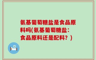 氨基葡萄糖盐是食品原料吗(氨基葡萄糖盐：食品原料还是配料？)