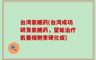 台湾氨糖药(台湾成功研发氨糖药，望能治疗肌萎缩侧索硬化症)