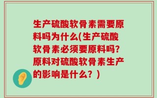生产硫酸软骨素需要原料吗为什么(生产硫酸软骨素必须要原料吗？原料对硫酸软骨素生产的影响是什么？)