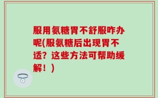 服用氨糖胃不舒服咋办呢(服氨糖后出现胃不适？这些方法可帮助缓解！)