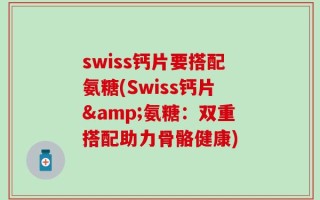 swiss钙片要搭配氨糖(Swiss钙片&氨糖：双重搭配助力骨骼健康)