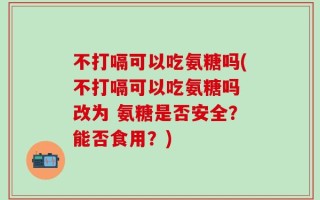 不打嗝可以吃氨糖吗(不打嗝可以吃氨糖吗 改为 氨糖是否安全？能否食用？)