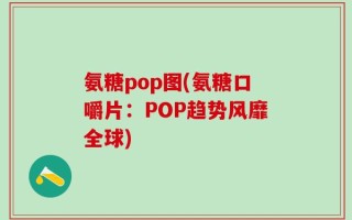 氨糖pop图(氨糖口嚼片：POP趋势风靡全球)