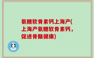 氨糖软骨素钙上海产(上海产氨糖软骨素钙，促进骨骼健康)