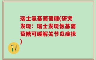 瑞士氨基葡萄糖(研究发现：瑞士发现氨基葡萄糖可缓解关节炎症状)