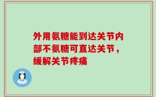 外用氨糖能到达关节内部不氨糖可直达关节，缓解关节疼痛