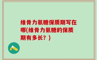 维骨力氨糖保质期写在哪(维骨力氨糖的保质期有多长？)