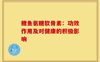 鲤鱼氨糖软骨素：功效作用及对健康的积极影响