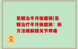 氨糖治半月板磨损(氨糖治疗半月板磨损：新方法缓解膝关节疼痛