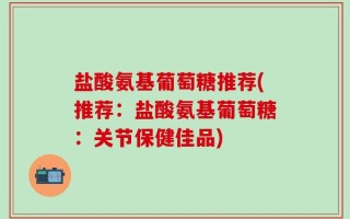 盐酸氨基葡萄糖推荐(推荐：盐酸氨基葡萄糖：关节保健佳品)