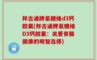 邦古通牌氨糖维d3钙胶囊(邦古通牌氨糖维D3钙胶囊：关爱骨骼健康的明智选择)