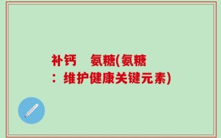 补钙   氨糖(氨糖：维护健康关键元素)