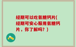 经期可以吃氨糖钙片(经期可安心服用氨糖钙片，你了解吗？)