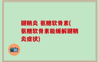 腱鞘炎 氨糖软骨素(氨糖软骨素能缓解腱鞘炎症状)
