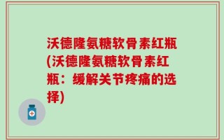 沃德隆氨糖软骨素红瓶(沃德隆氨糖软骨素红瓶：缓解关节疼痛的选择)