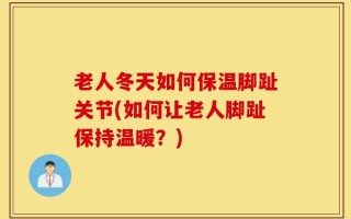 老人冬天如何保温脚趾关节(如何让老人脚趾保持温暖？)