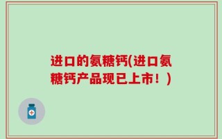 进口的氨糖钙(进口氨糖钙产品现已上市！)