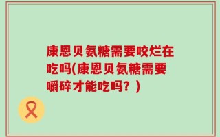康恩贝氨糖需要咬烂在吃吗(康恩贝氨糖需要嚼碎才能吃吗？)